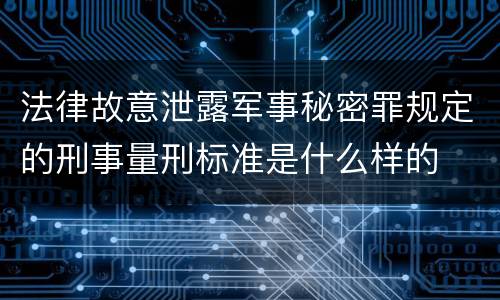 法律故意泄露军事秘密罪规定的刑事量刑标准是什么样的