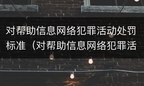 对帮助信息网络犯罪活动处罚标准（对帮助信息网络犯罪活动处罚标准是）