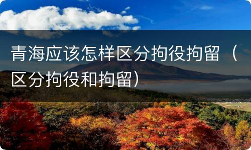 青海应该怎样区分拘役拘留（区分拘役和拘留）