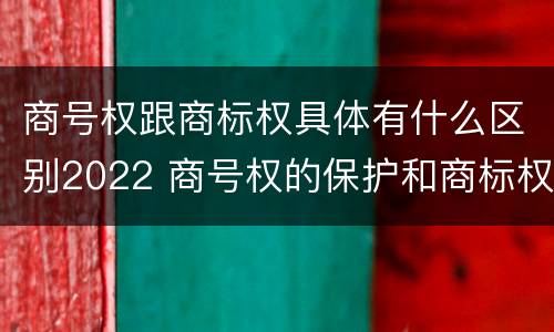 商号权跟商标权具体有什么区别2022 商号权的保护和商标权的保护一样是全国性范围的