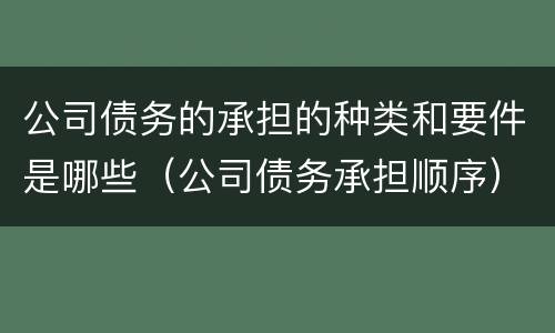 公司债务的承担的种类和要件是哪些（公司债务承担顺序）