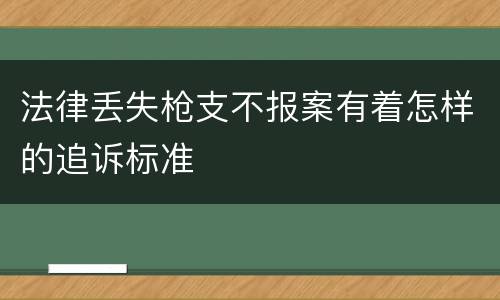 法律丢失枪支不报案有着怎样的追诉标准