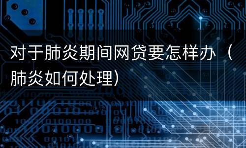 对于肺炎期间网贷要怎样办（肺炎如何处理）