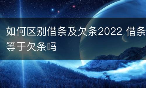 如何区别借条及欠条2022 借条等于欠条吗