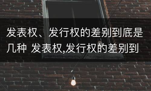 发表权、发行权的差别到底是几种 发表权,发行权的差别到底是几种情况
