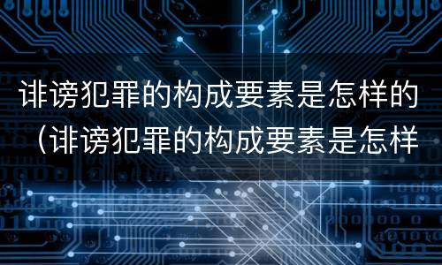 诽谤犯罪的构成要素是怎样的（诽谤犯罪的构成要素是怎样的形式）