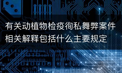 有关动植物检疫徇私舞弊案件相关解释包括什么主要规定