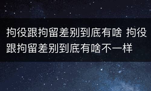 拘役跟拘留差别到底有啥 拘役跟拘留差别到底有啥不一样