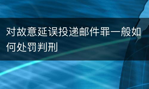 对故意延误投递邮件罪一般如何处罚判刑