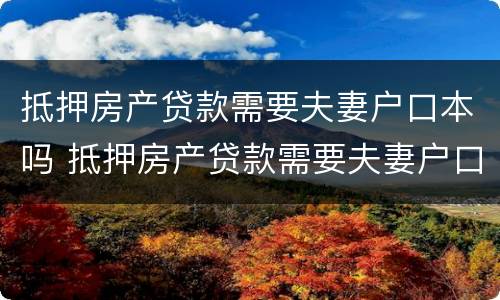 抵押房产贷款需要夫妻户口本吗 抵押房产贷款需要夫妻户口本吗