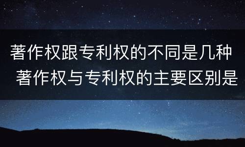 著作权跟专利权的不同是几种 著作权与专利权的主要区别是什么?