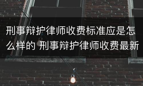刑事辩护律师收费标准应是怎么样的 刑事辩护律师收费最新规定