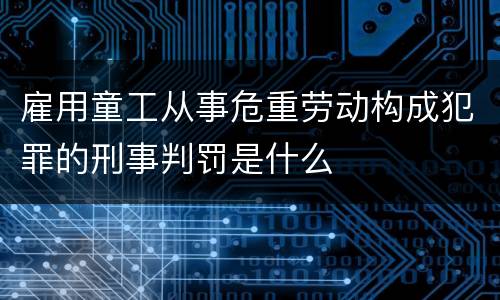 雇用童工从事危重劳动构成犯罪的刑事判罚是什么