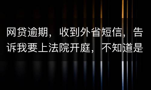 网贷逾期，收到外省短信，告诉我要上法院开庭，不知道是不是真的