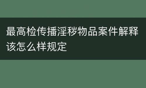 最高检传播淫秽物品案件解释该怎么样规定