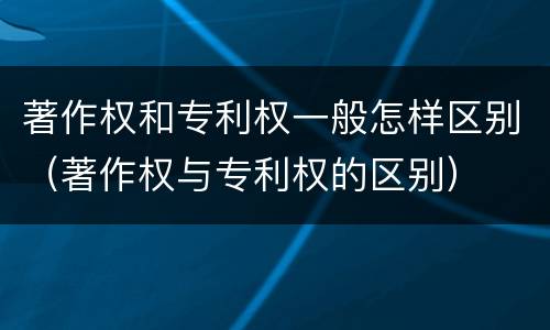 著作权和专利权一般怎样区别（著作权与专利权的区别）