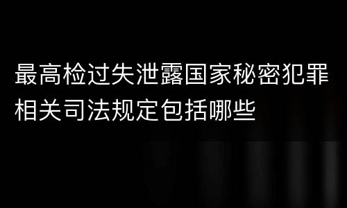 最高检过失泄露国家秘密犯罪相关司法规定包括哪些