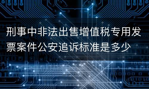 刑事中非法出售增值税专用发票案件公安追诉标准是多少