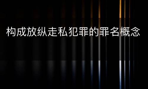 构成放纵走私犯罪的罪名概念