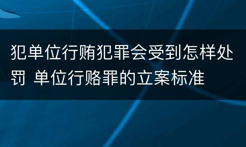 犯单位行贿犯罪会受到怎样处罚 单位行赂罪的立案标准
