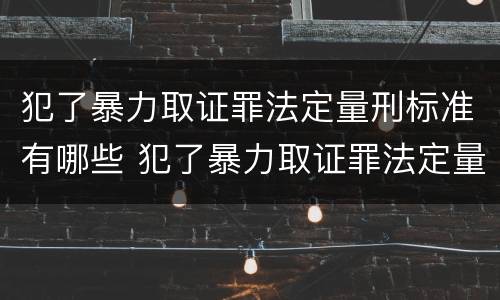 犯了暴力取证罪法定量刑标准有哪些 犯了暴力取证罪法定量刑标准有哪些内容