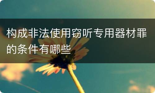 构成非法使用窃听专用器材罪的条件有哪些
