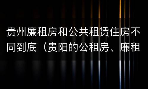 贵州廉租房和公共租赁住房不同到底（贵阳的公租房、廉租房在什么地方?）