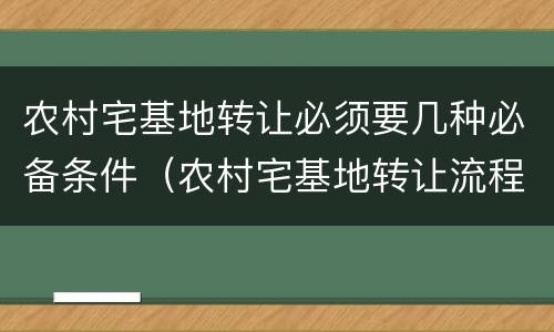 农村宅基地转让必须要几种必备条件（农村宅基地转让流程详细步骤）