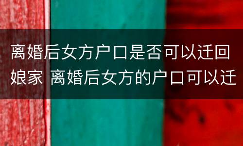 离婚后女方户口是否可以迁回娘家 离婚后女方的户口可以迁回娘家吗