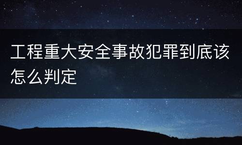 工程重大安全事故犯罪到底该怎么判定