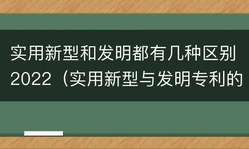 实用新型和发明都有几种区别2022（实用新型与发明专利的区别有哪些）