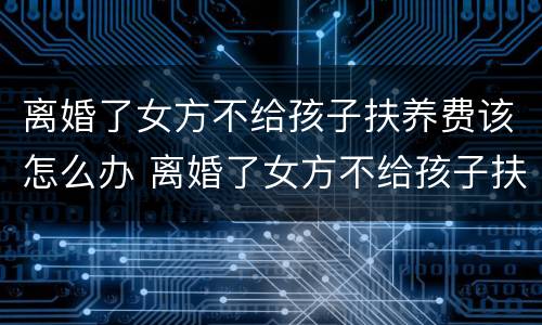 离婚了女方不给孩子扶养费该怎么办 离婚了女方不给孩子扶养费该怎么办呢