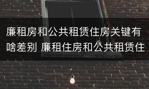 廉租房和公共租赁住房关键有啥差别 廉租住房和公共租赁住房