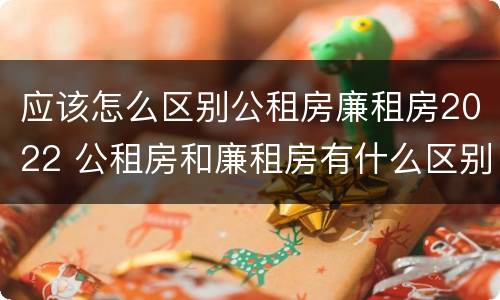 应该怎么区别公租房廉租房2022 公租房和廉租房有什么区别?2019年的