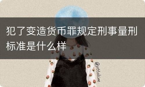 犯了变造货币罪规定刑事量刑标准是什么样