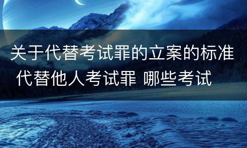 关于代替考试罪的立案的标准 代替他人考试罪 哪些考试