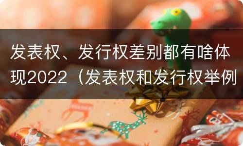 发表权、发行权差别都有啥体现2022（发表权和发行权举例）