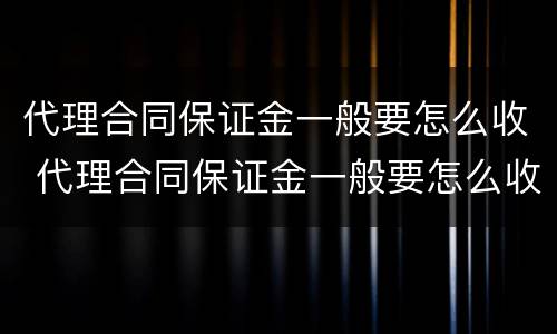 代理合同保证金一般要怎么收 代理合同保证金一般要怎么收取呢