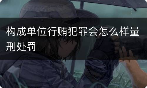 构成单位行贿犯罪会怎么样量刑处罚