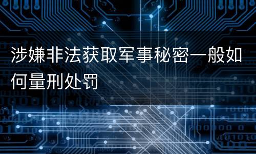 涉嫌非法获取军事秘密一般如何量刑处罚