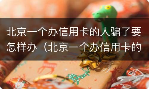 北京一个办信用卡的人骗了要怎样办（北京一个办信用卡的人骗了要怎样办理）
