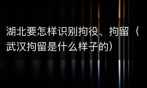 湖北要怎样识别拘役、拘留（武汉拘留是什么样子的）