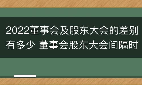 2022董事会及股东大会的差别有多少 董事会股东大会间隔时间