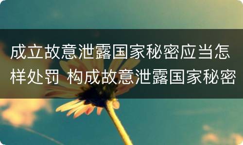 成立故意泄露国家秘密应当怎样处罚 构成故意泄露国家秘密立案标准