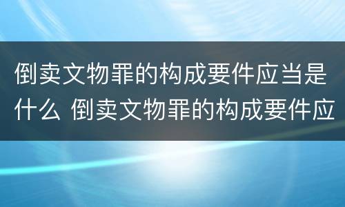 倒卖文物罪的构成要件应当是什么 倒卖文物罪的构成要件应当是什么内容