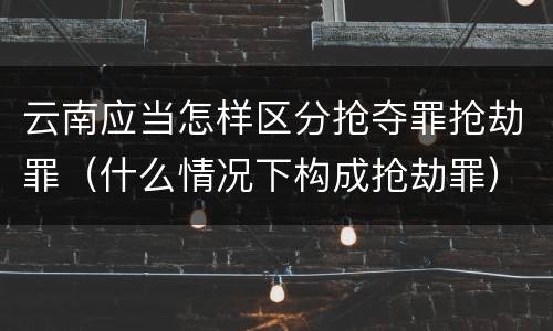 云南应当怎样区分抢夺罪抢劫罪（什么情况下构成抢劫罪）