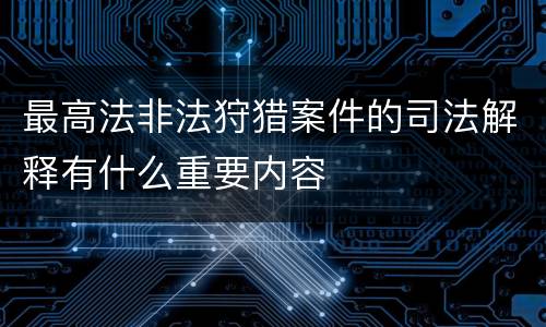 最高法非法狩猎案件的司法解释有什么重要内容