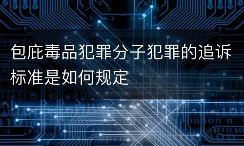 包庇毒品犯罪分子犯罪的追诉标准是如何规定