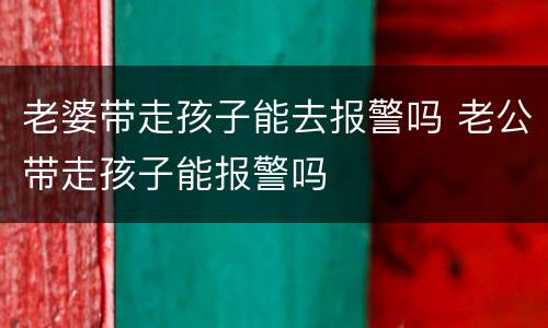 老婆带走孩子能去报警吗 老公带走孩子能报警吗