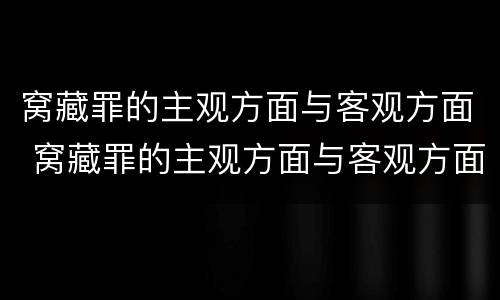 窝藏罪的主观方面与客观方面 窝藏罪的主观方面与客观方面